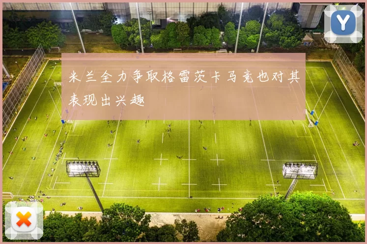 米兰全力争取格雷茨卡马竞也对其表现出兴趣