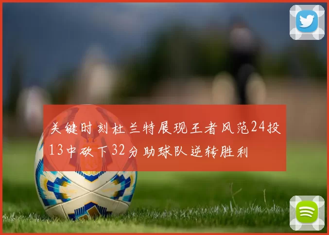 关键时刻杜兰特展现王者风范24投13中砍下32分助球队逆转胜利