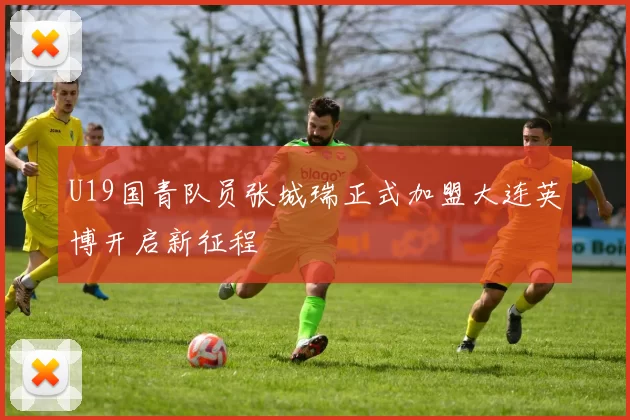 U19国青队员张城瑞正式加盟大连英博开启新征程