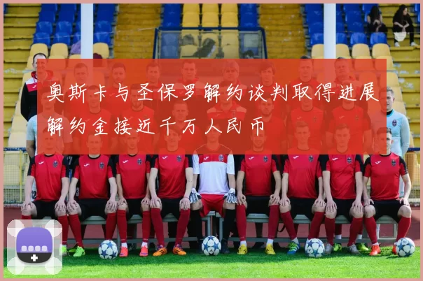 奥斯卡与圣保罗解约谈判取得进展解约金接近千万人民币