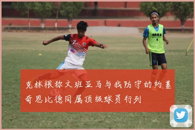 克林根称文班亚马与我防守的约基奇恩比德同属顶级球员行列