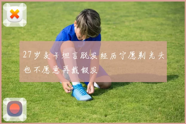 27岁麦卡坦言脱发经历宁愿剃光头也不愿意再戴假发