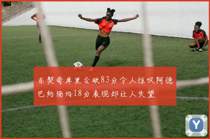 东契奇库里合砍83分令人惊叹阿德巴约场均18分表现却让人失望