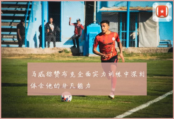 马威称赞布克全面实力训练中深刻体会他的非凡能力