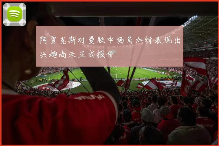 阿贾克斯对曼联中场乌加特表现出兴趣尚未正式报价