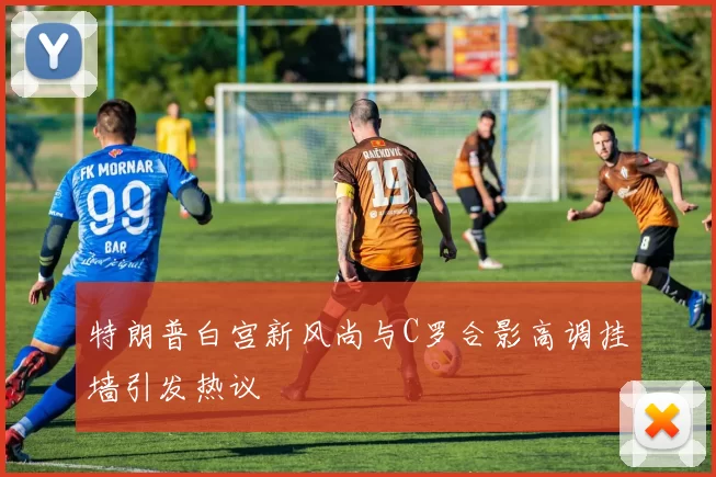 特朗普白宫新风尚与C罗合影高调挂墙引发热议