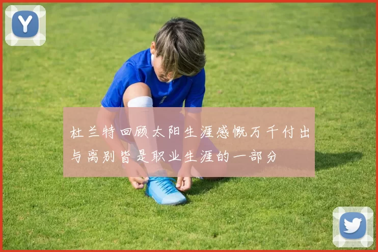 杜兰特回顾太阳生涯感慨万千付出与离别皆是职业生涯的一部分
