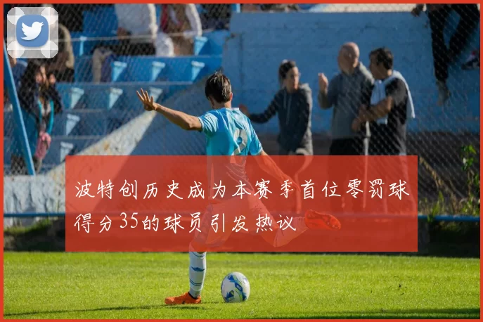 波特创历史成为本赛季首位零罚球得分35的球员引发热议
