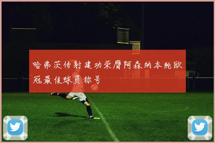 哈弗茨传射建功荣膺阿森纳本轮欧冠最佳球员称号