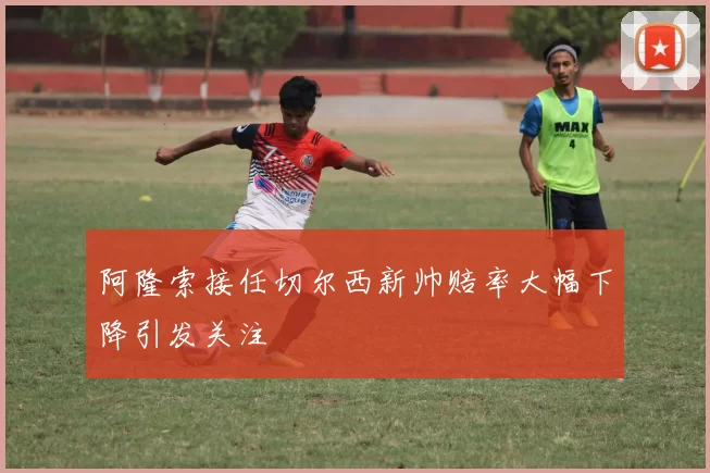 阿隆索接任切尔西新帅赔率大幅下降引发关注