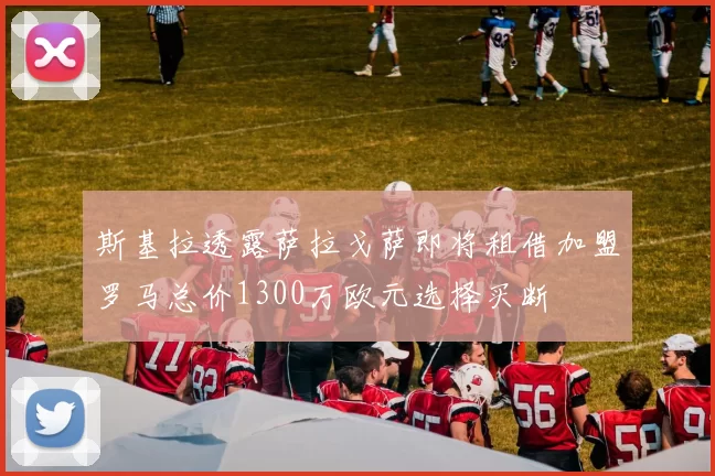 斯基拉透露萨拉戈萨即将租借加盟罗马总价1300万欧元选择买断